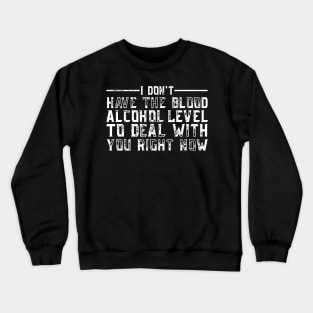 i don't have the blood alcohol level to deal with you right now Crewneck Sweatshirt